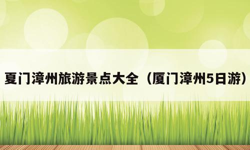 夏门漳州旅游景点大全（厦门漳州5日游）