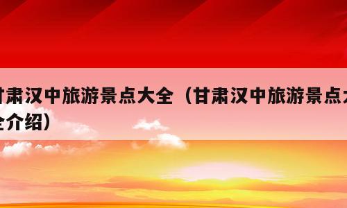 甘肃汉中旅游景点大全（甘肃汉中旅游景点大全介绍）