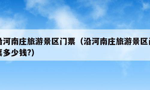 沿河南庄旅游景区门票（沿河南庄旅游景区门票多少钱?）
