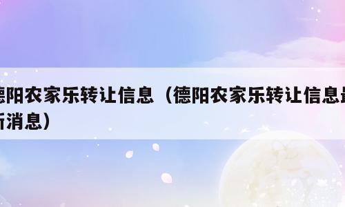 德阳农家乐转让信息（德阳农家乐转让信息最新消息）