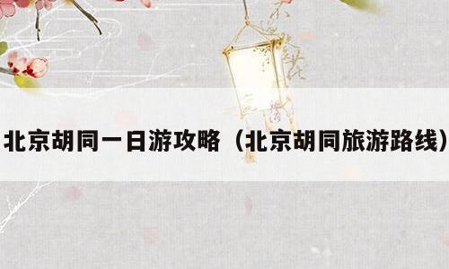 北京胡同一日游攻略（北京胡同旅游路线）