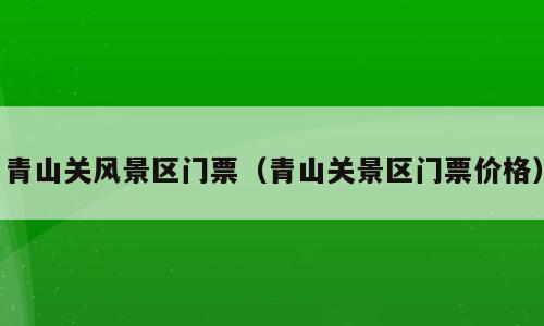 青山关风景区门票（青山关景区门票价格）
