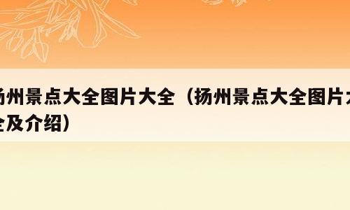 扬州景点大全图片大全（扬州景点大全图片大全及介绍）