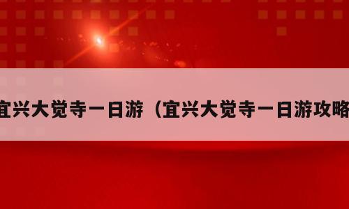 宜兴大觉寺一日游（宜兴大觉寺一日游攻略）