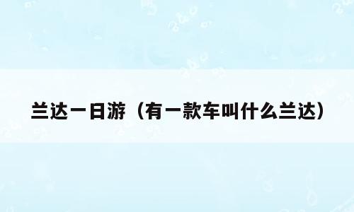 兰达一日游（有一款车叫什么兰达）