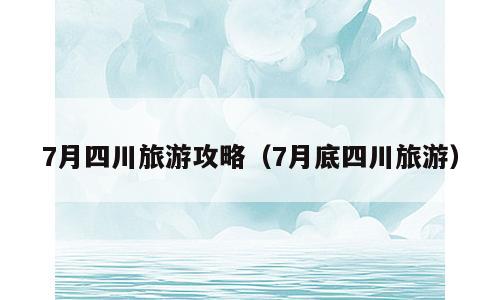 7月四川旅游攻略（7月底四川旅游）