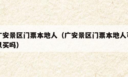 广安景区门票本地人（广安景区门票本地人可以买吗）