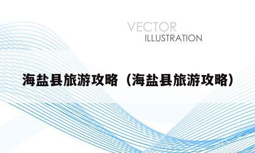 海盐县旅游攻略（海盐县旅游攻略）