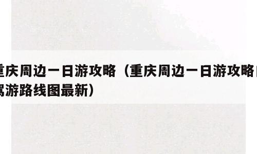 重庆周边一日游攻略（重庆周边一日游攻略自驾游路线图最新）