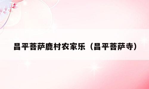 昌平菩萨鹿村农家乐（昌平菩萨寺）