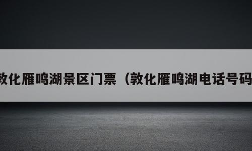 敦化雁鸣湖景区门票（敦化雁鸣湖电话号码）