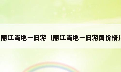 丽江当地一日游（丽江当地一日游团价格）