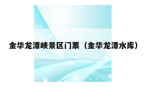 金华龙潭峡景区门票（金华龙潭水库）