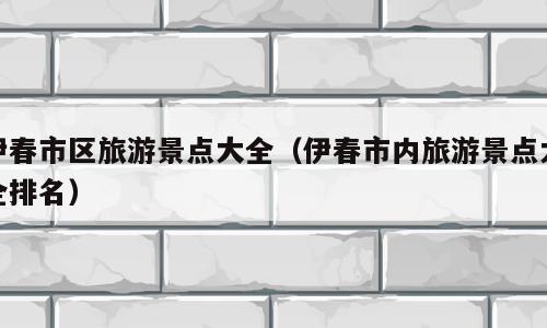 伊春市区旅游景点大全（伊春市内旅游景点大全排名）