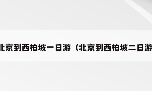 北京到西柏坡一日游（北京到西柏坡二日游）