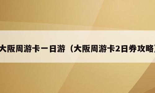 大阪周游卡一日游（大阪周游卡2日券攻略）