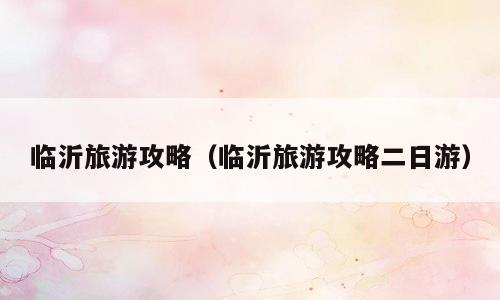 临沂旅游攻略（临沂旅游攻略二日游）