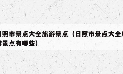 日照市景点大全旅游景点（日照市景点大全旅游景点有哪些）