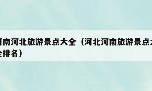 河南河北旅游景点大全（河北河南旅游景点大全排名）