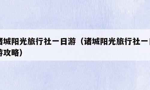 诸城阳光旅行社一日游（诸城阳光旅行社一日游攻略）