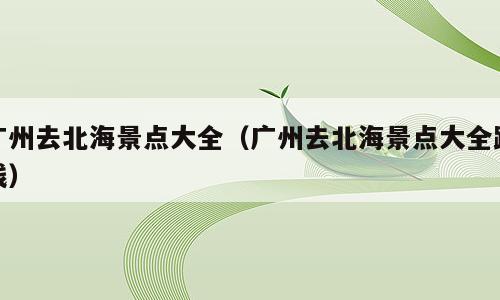 广州去北海景点大全（广州去北海景点大全路线）