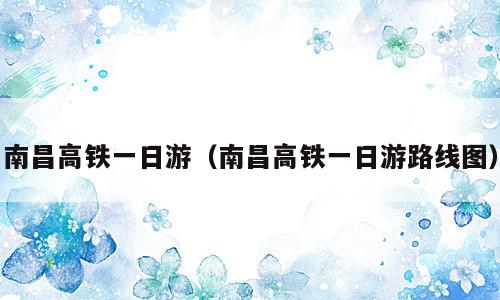 南昌高铁一日游（南昌高铁一日游路线图）