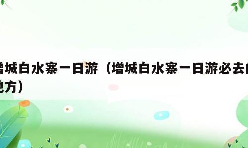 增城白水寨一日游（增城白水寨一日游必去的地方）