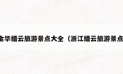 金华缙云旅游景点大全（浙江缙云旅游景点）