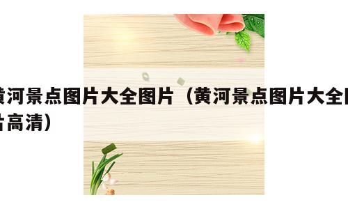 黄河景点图片大全图片（黄河景点图片大全图片高清）