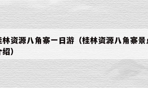 桂林资源八角寨一日游（桂林资源八角寨景点介绍）