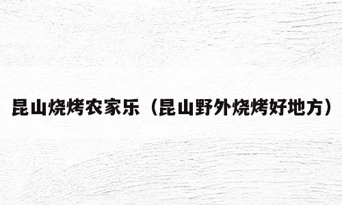 昆山烧烤农家乐（昆山野外烧烤好地方）