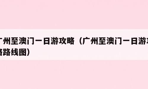 广州至澳门一日游攻略（广州至澳门一日游攻略路线图）