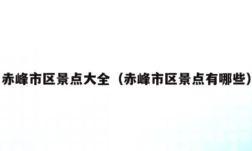 赤峰市区景点大全（赤峰市区景点有哪些）
