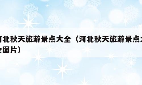 河北秋天旅游景点大全（河北秋天旅游景点大全图片）