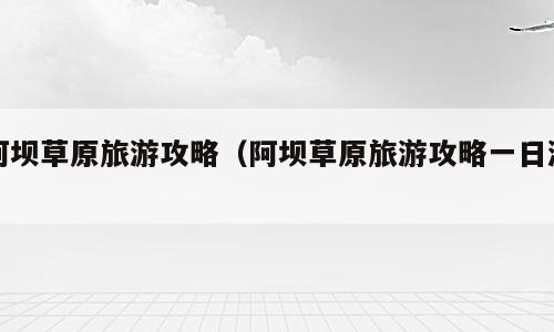 阿坝草原旅游攻略（阿坝草原旅游攻略一日游）