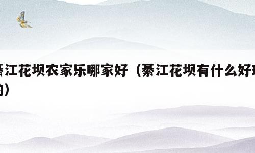 綦江花坝农家乐哪家好（綦江花坝有什么好玩的）