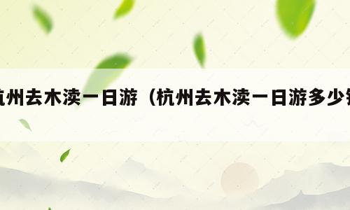 杭州去木渎一日游（杭州去木渎一日游多少钱）