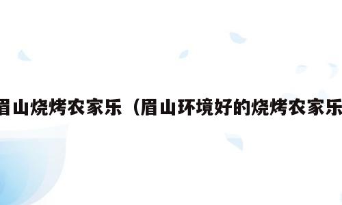眉山烧烤农家乐（眉山环境好的烧烤农家乐）