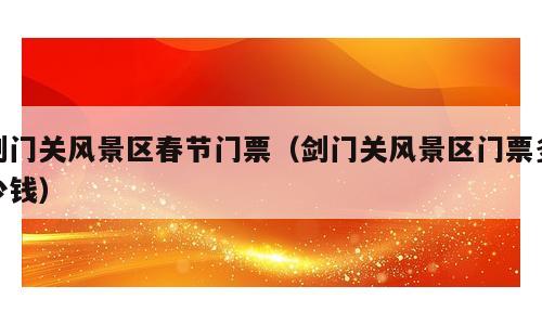 剑门关风景区春节门票（剑门关风景区门票多少钱）