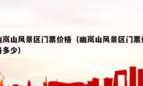 幽岚山风景区门票价格（幽岚山风景区门票价格多少）