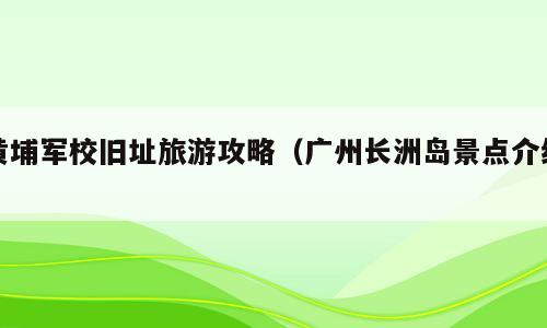 黄埔军校旧址旅游攻略（广州长洲岛景点介绍）