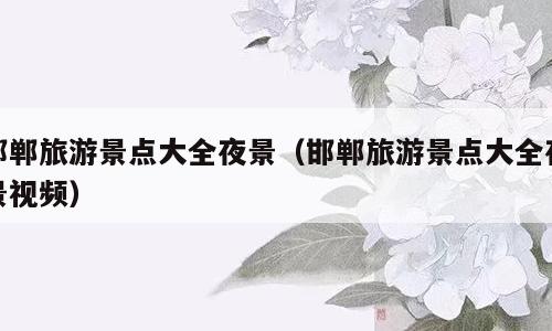 邯郸旅游景点大全夜景（邯郸旅游景点大全夜景视频）