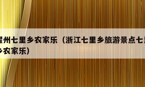 瞿州七里乡农家乐（浙江七里乡旅游景点七里乡农家乐）