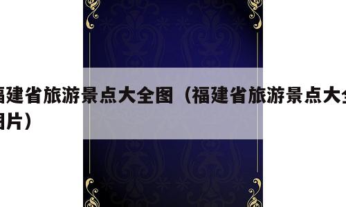 福建省旅游景点大全图（福建省旅游景点大全图片）