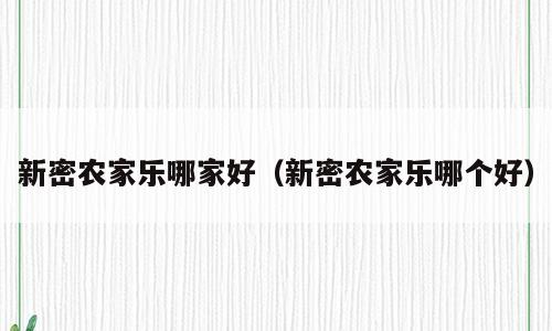 新密农家乐哪家好（新密农家乐哪个好）
