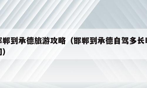 邯郸到承德旅游攻略（邯郸到承德自驾多长时间）