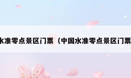 水准零点景区门票（中国水准零点景区门票）