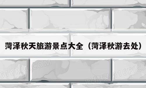 菏泽秋天旅游景点大全（菏泽秋游去处）