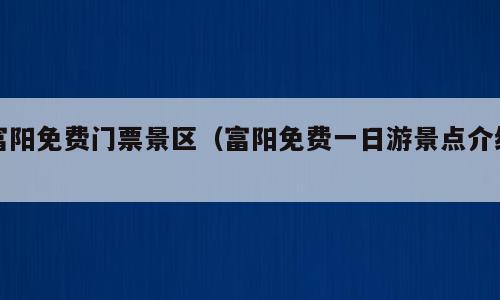 富阳免费门票景区（富阳免费一日游景点介绍）