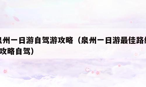 泉州一日游自驾游攻略（泉州一日游最佳路线+攻略自驾）